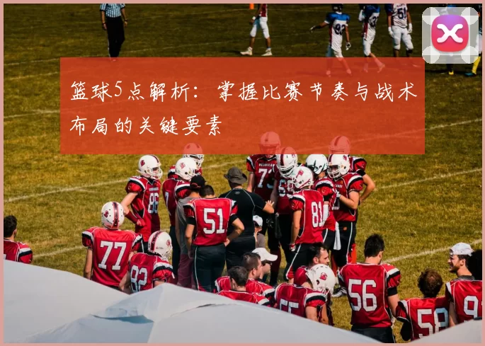 篮球5点解析：掌握比赛节奏与战术布局的关键要素