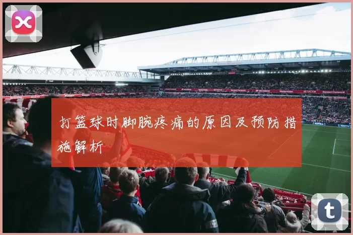 打篮球时脚腕疼痛的原因及预防措施解析