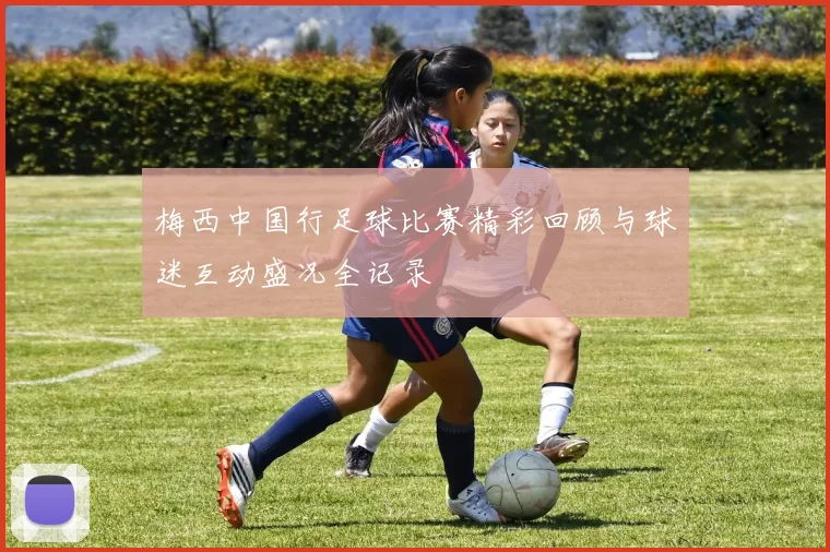 梅西中国行足球比赛精彩回顾与球迷互动盛况全记录