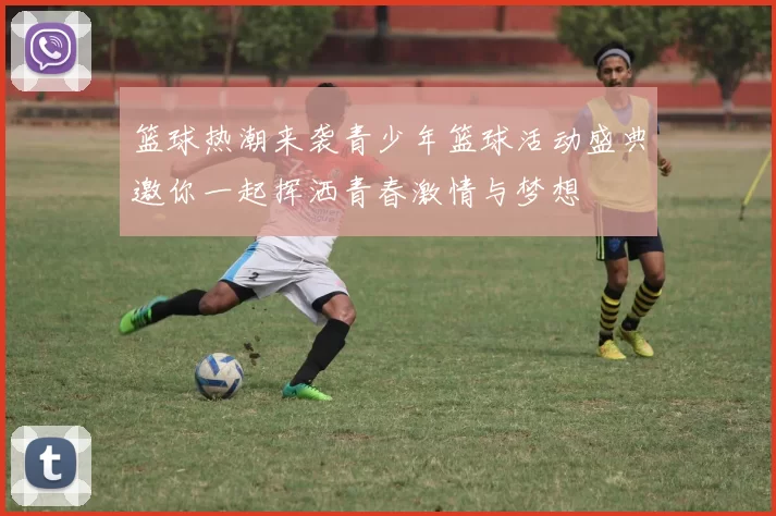 篮球热潮来袭青少年篮球活动盛典邀你一起挥洒青春激情与梦想