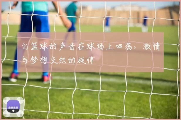 打篮球的声音在球场上回荡，激情与梦想交织的旋律