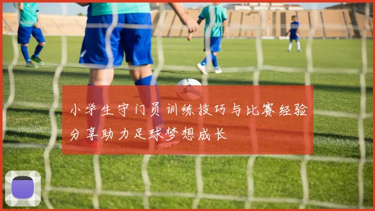 小学生守门员训练技巧与比赛经验分享助力足球梦想成长