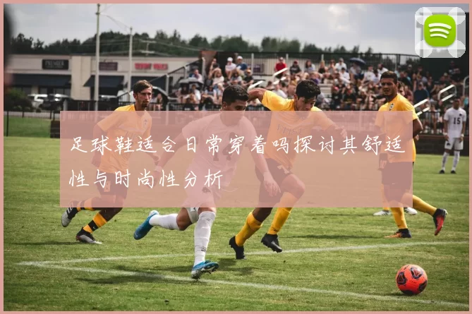 足球鞋适合日常穿着吗探讨其舒适性与时尚性分析