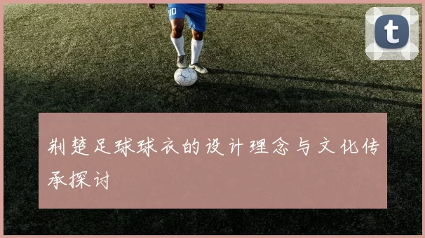 荆楚足球球衣的设计理念与文化传承探讨