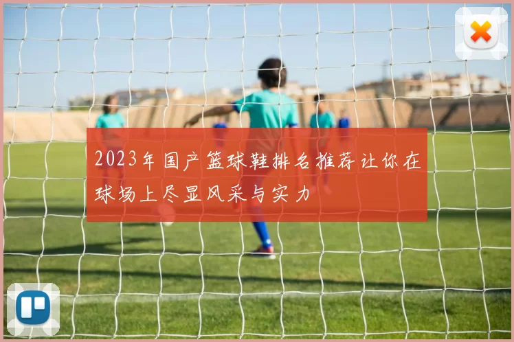 2023年国产篮球鞋排名推荐让你在球场上尽显风采与实力