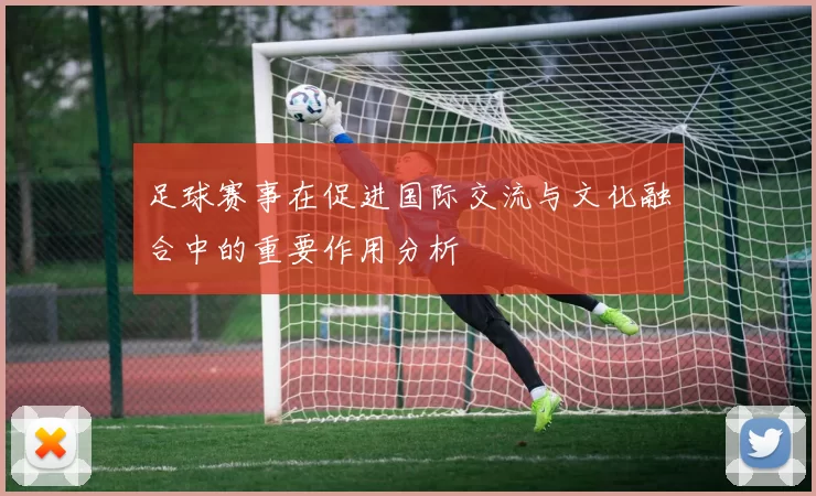 足球赛事在促进国际交流与文化融合中的重要作用分析